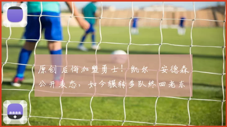 原创 后悔加盟勇士！凯尔・安德森公开表态，如今辗转多队终回老东家