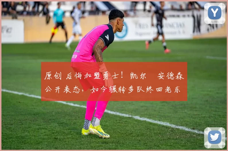 原创 后悔加盟勇士！凯尔・安德森公开表态，如今辗转多队终回老东家