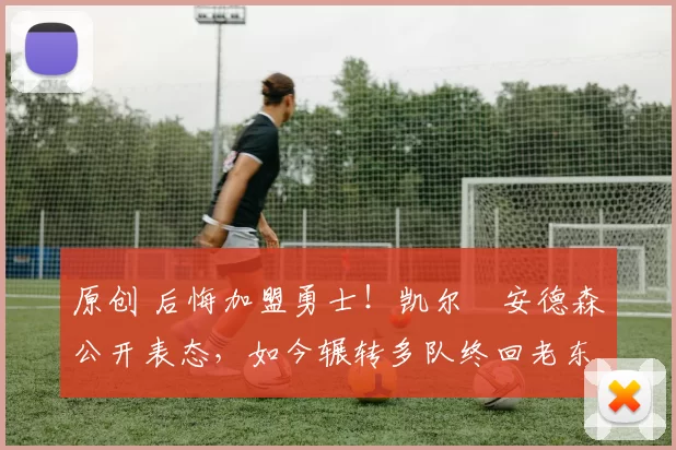 原创 后悔加盟勇士!凯尔・安德森公开表态,如今辗转多队终回老东家