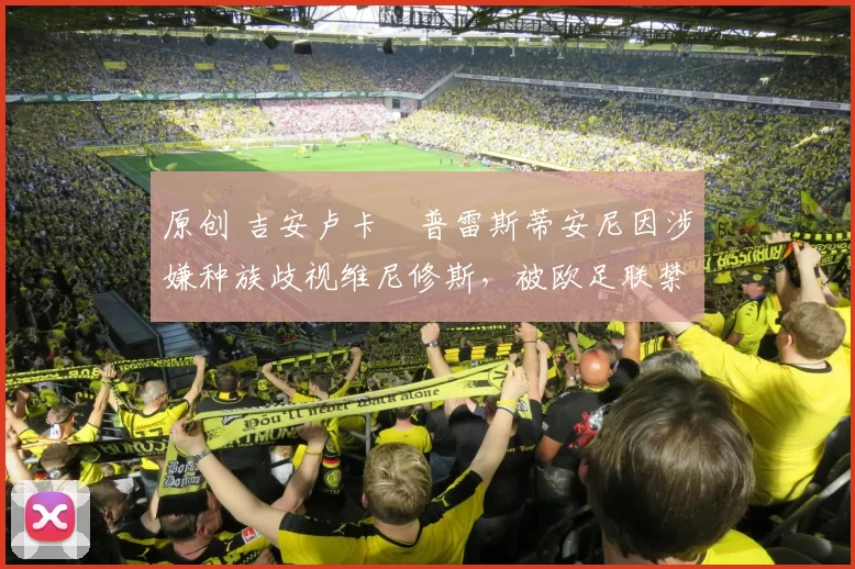 原创 吉安卢卡・普雷斯蒂安尼因涉嫌种族歧视维尼修斯，被欧足联禁赛