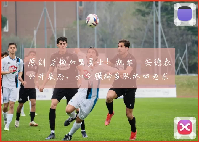 原创 后悔加盟勇士!凯尔・安德森公开表态,如今辗转多队终回老东家