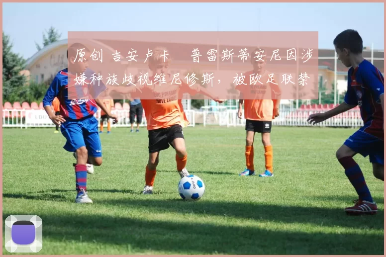 原创 吉安卢卡・普雷斯蒂安尼因涉嫌种族歧视维尼修斯，被欧足联禁赛