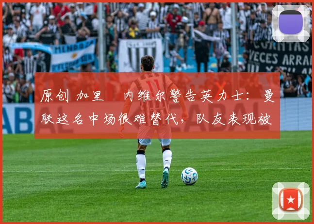 原创 加里・内维尔警告英力士：曼联这名中场很难替代，队友表现被赞 “离谱”