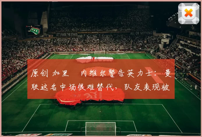 原创 加里・内维尔警告英力士:曼联这名中场很难替代,队友表现被赞 “离谱”