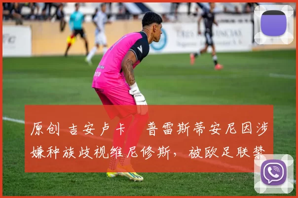 原创 吉安卢卡・普雷斯蒂安尼因涉嫌种族歧视维尼修斯，被欧足联禁赛