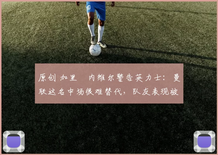 原创 加里・内维尔警告英力士:曼联这名中场很难替代,队友表现被赞 “离谱”