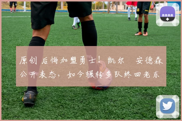 原创 后悔加盟勇士！凯尔・安德森公开表态，如今辗转多队终回老东家