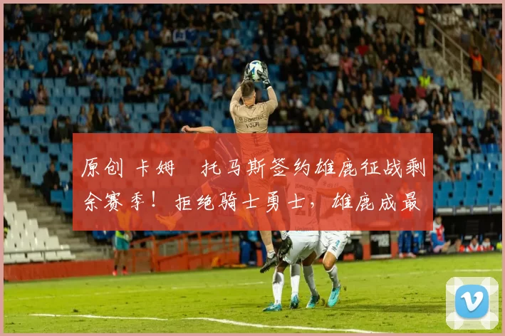 原创 卡姆・托马斯签约雄鹿征战剩余赛季！拒绝骑士勇士，雄鹿成最优选