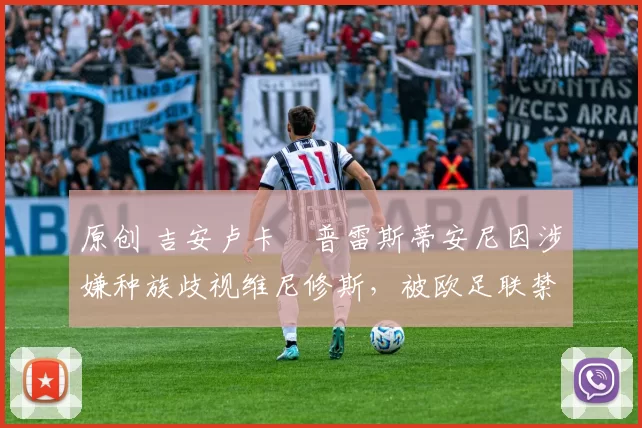 原创 吉安卢卡・普雷斯蒂安尼因涉嫌种族歧视维尼修斯，被欧足联禁赛