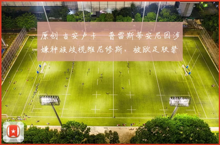 原创 吉安卢卡・普雷斯蒂安尼因涉嫌种族歧视维尼修斯，被欧足联禁赛