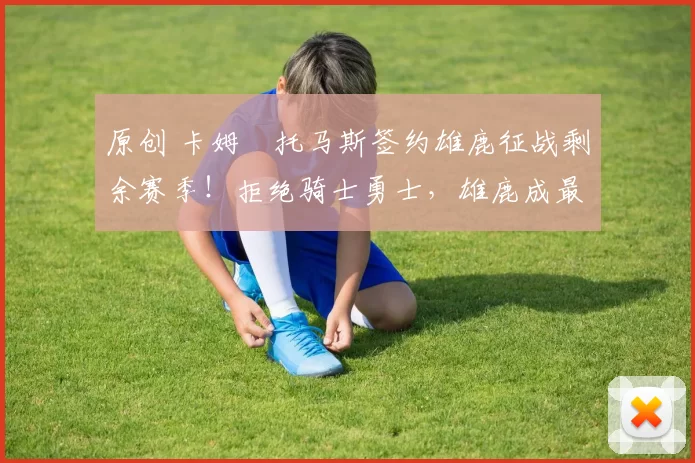 原创 卡姆・托马斯签约雄鹿征战剩余赛季！拒绝骑士勇士，雄鹿成最优选