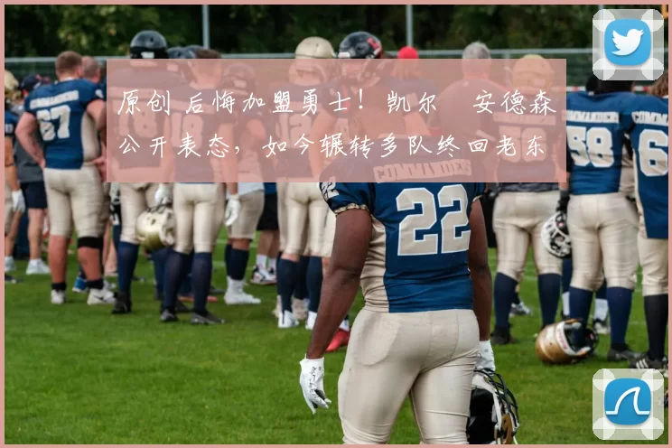 原创 后悔加盟勇士!凯尔・安德森公开表态,如今辗转多队终回老东家