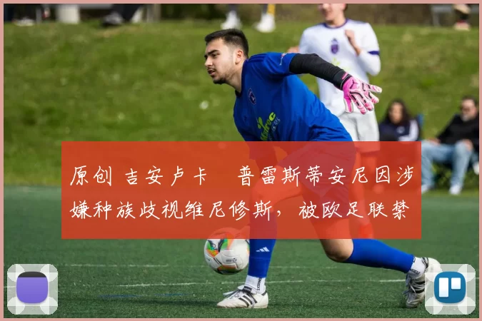 原创 吉安卢卡・普雷斯蒂安尼因涉嫌种族歧视维尼修斯，被欧足联禁赛