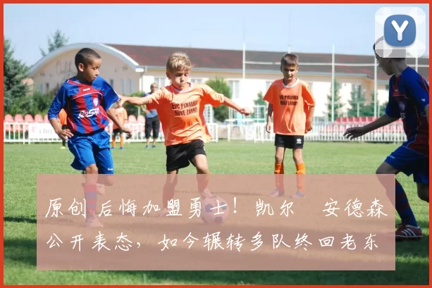 原创 后悔加盟勇士！凯尔・安德森公开表态，如今辗转多队终回老东家