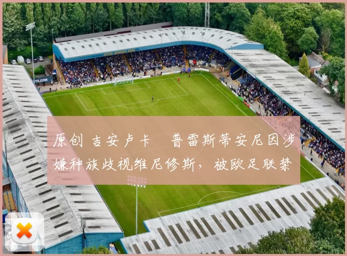 原创 吉安卢卡・普雷斯蒂安尼因涉嫌种族歧视维尼修斯，被欧足联禁赛