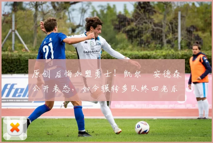 原创 后悔加盟勇士！凯尔・安德森公开表态，如今辗转多队终回老东家