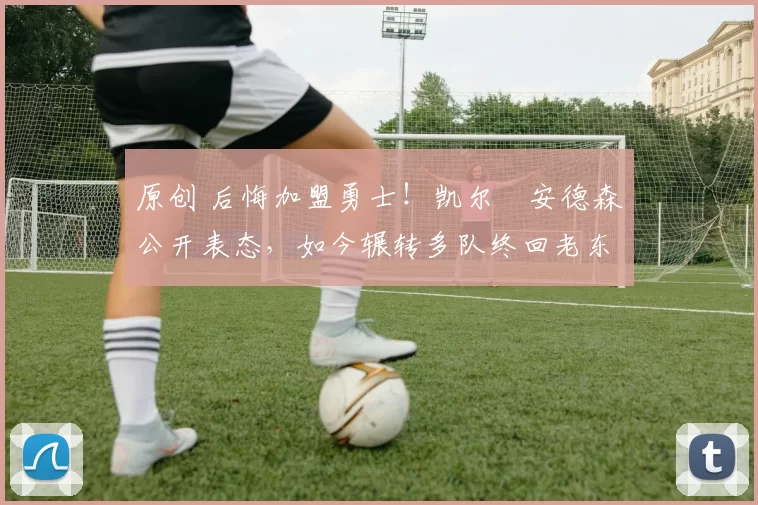 原创 后悔加盟勇士！凯尔・安德森公开表态，如今辗转多队终回老东家