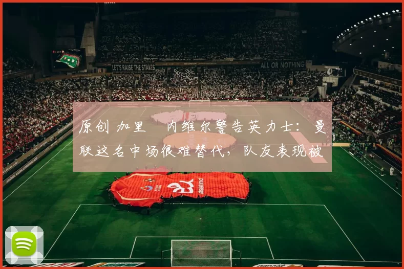 原创 加里・内维尔警告英力士:曼联这名中场很难替代,队友表现被赞 “离谱”