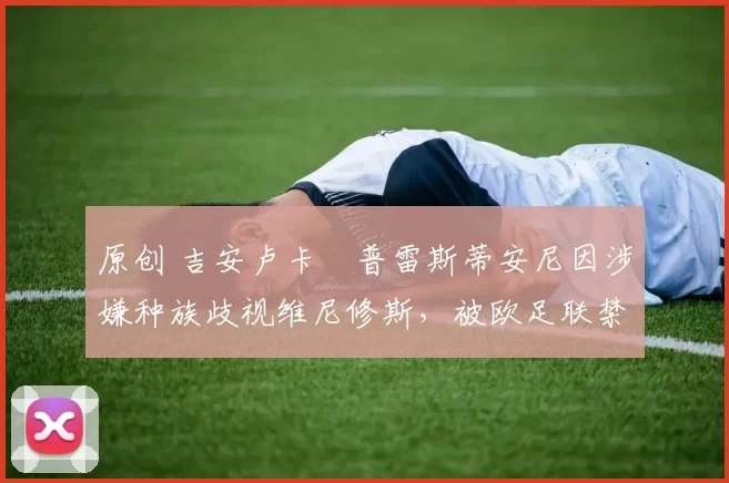 原创 吉安卢卡・普雷斯蒂安尼因涉嫌种族歧视维尼修斯，被欧足联禁赛