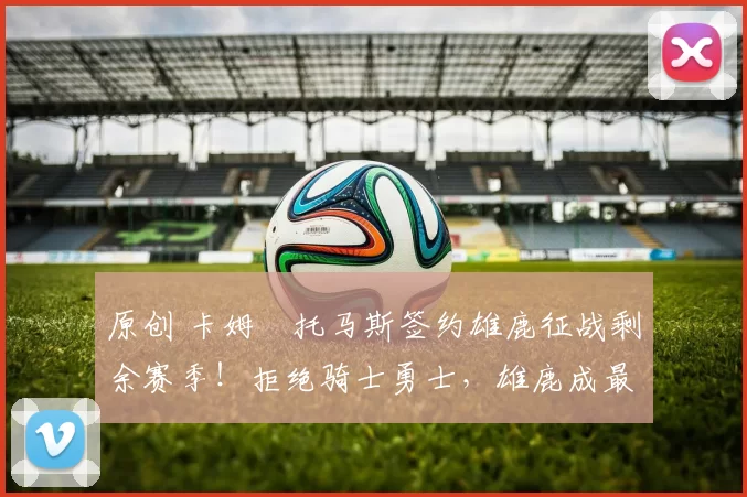 原创 卡姆・托马斯签约雄鹿征战剩余赛季！拒绝骑士勇士，雄鹿成最优选