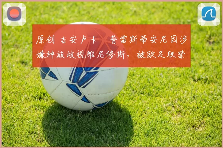 原创 吉安卢卡・普雷斯蒂安尼因涉嫌种族歧视维尼修斯，被欧足联禁赛