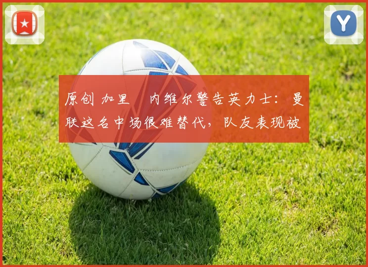 原创 加里・内维尔警告英力士:曼联这名中场很难替代,队友表现被赞 “离谱”