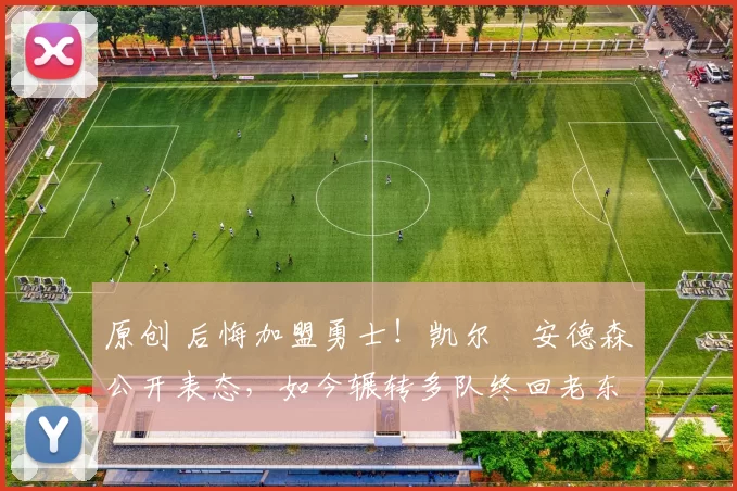 原创 后悔加盟勇士！凯尔・安德森公开表态，如今辗转多队终回老东家