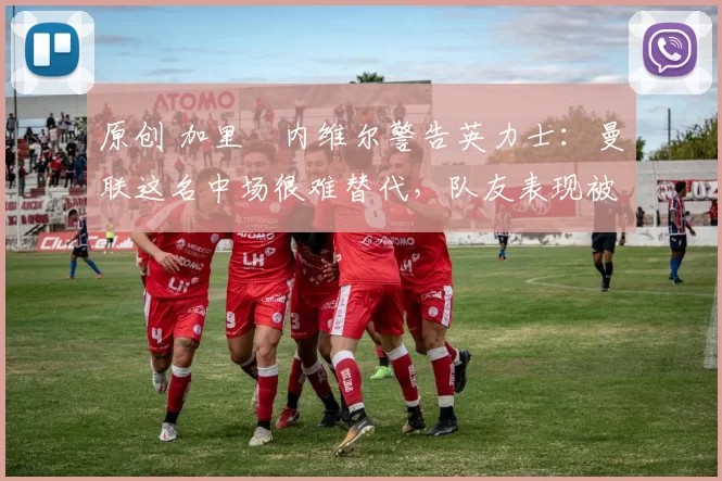 原创 加里・内维尔警告英力士:曼联这名中场很难替代,队友表现被赞 “离谱”