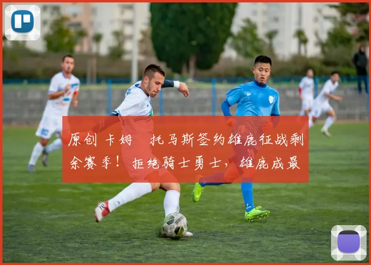 原创 卡姆・托马斯签约雄鹿征战剩余赛季！拒绝骑士勇士，雄鹿成最优选