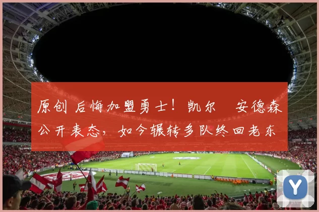 原创 后悔加盟勇士！凯尔・安德森公开表态，如今辗转多队终回老东家