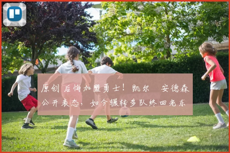 原创 后悔加盟勇士！凯尔・安德森公开表态，如今辗转多队终回老东家