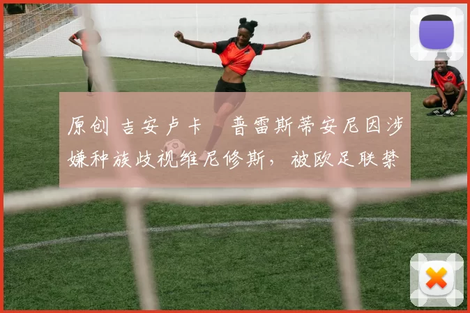 原创 吉安卢卡・普雷斯蒂安尼因涉嫌种族歧视维尼修斯,被欧足联禁赛