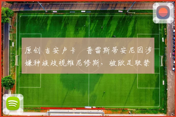 原创 吉安卢卡・普雷斯蒂安尼因涉嫌种族歧视维尼修斯，被欧足联禁赛