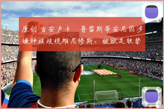 原创 吉安卢卡・普雷斯蒂安尼因涉嫌种族歧视维尼修斯，被欧足联禁赛