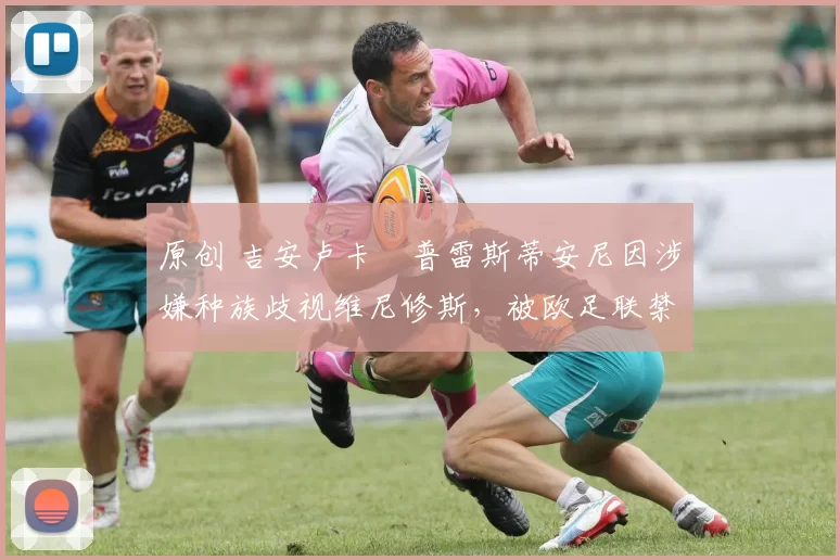 原创 吉安卢卡・普雷斯蒂安尼因涉嫌种族歧视维尼修斯,被欧足联禁赛