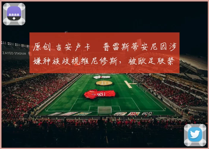 原创 吉安卢卡・普雷斯蒂安尼因涉嫌种族歧视维尼修斯,被欧足联禁赛