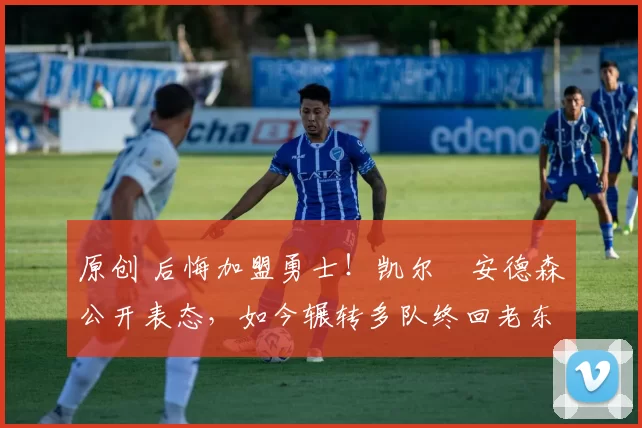 原创 后悔加盟勇士！凯尔・安德森公开表态，如今辗转多队终回老东家