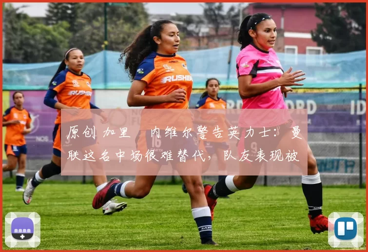 原创 加里・内维尔警告英力士:曼联这名中场很难替代,队友表现被赞 “离谱”