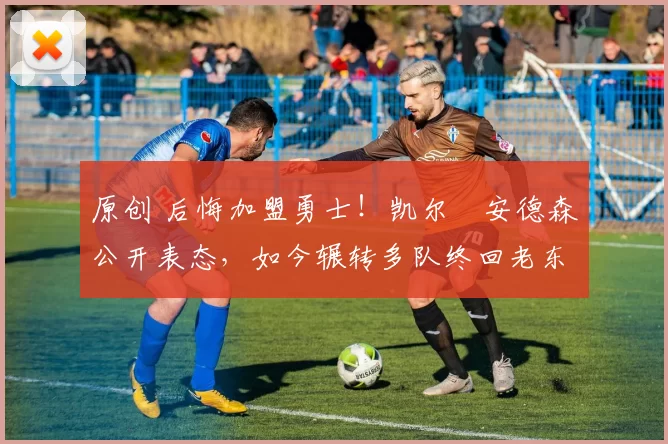 原创 后悔加盟勇士！凯尔・安德森公开表态，如今辗转多队终回老东家