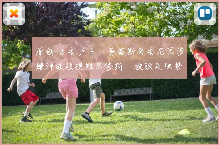 原创 吉安卢卡・普雷斯蒂安尼因涉嫌种族歧视维尼修斯，被欧足联禁赛