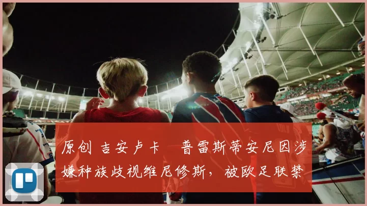 原创 吉安卢卡・普雷斯蒂安尼因涉嫌种族歧视维尼修斯，被欧足联禁赛