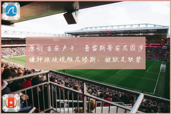 原创 吉安卢卡・普雷斯蒂安尼因涉嫌种族歧视维尼修斯,被欧足联禁赛