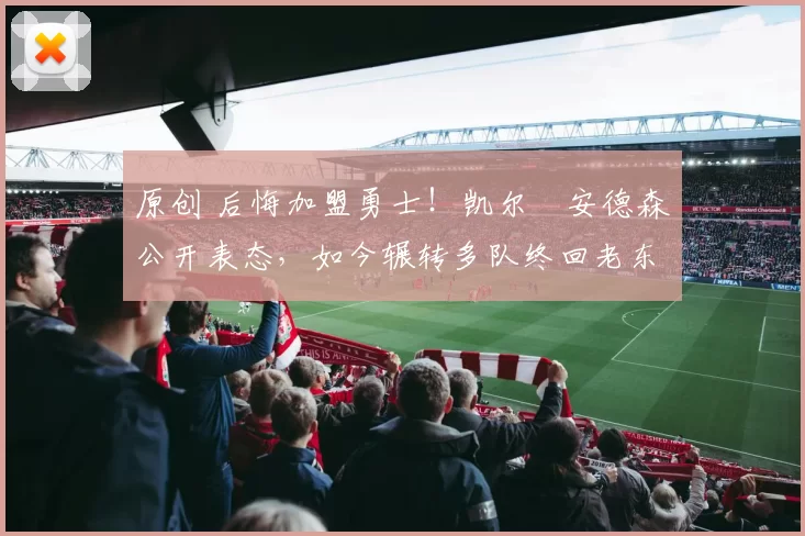 原创 后悔加盟勇士!凯尔・安德森公开表态,如今辗转多队终回老东家