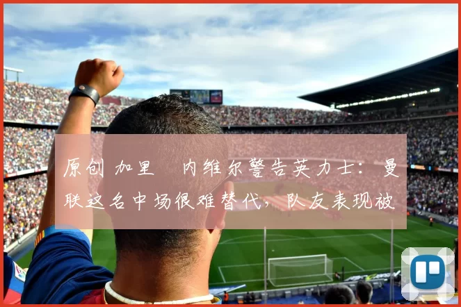 原创 加里・内维尔警告英力士：曼联这名中场很难替代，队友表现被赞 “离谱”