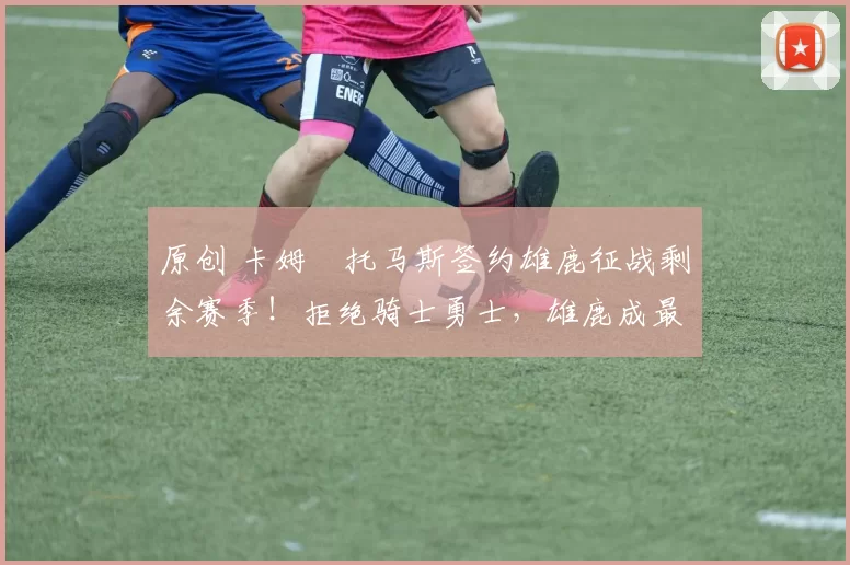 原创 卡姆・托马斯签约雄鹿征战剩余赛季！拒绝骑士勇士，雄鹿成最优选