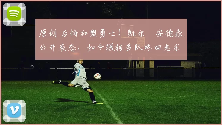 原创 后悔加盟勇士!凯尔・安德森公开表态,如今辗转多队终回老东家