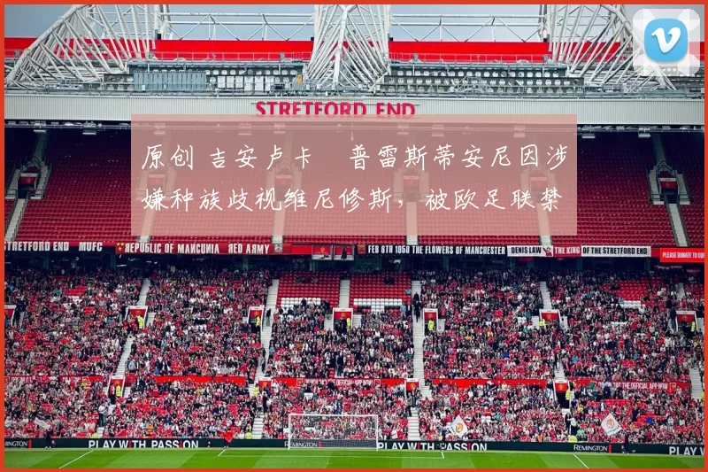 原创 吉安卢卡・普雷斯蒂安尼因涉嫌种族歧视维尼修斯，被欧足联禁赛