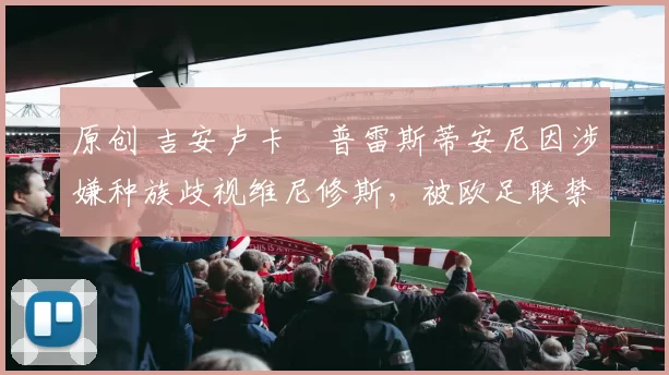 原创 吉安卢卡・普雷斯蒂安尼因涉嫌种族歧视维尼修斯，被欧足联禁赛