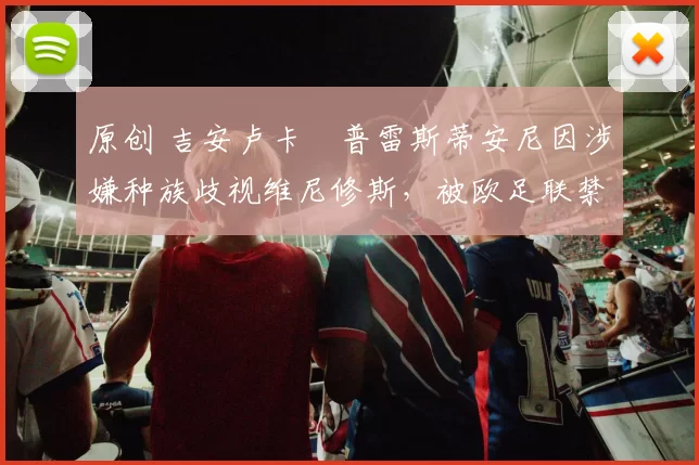 原创 吉安卢卡・普雷斯蒂安尼因涉嫌种族歧视维尼修斯，被欧足联禁赛