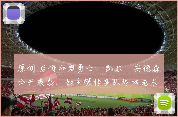 原创 后悔加盟勇士！凯尔・安德森公开表态，如今辗转多队终回老东家